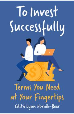 To Invest Successfully: Terms You Need at Your Fingertips - Edith Lynn Hornik-beer