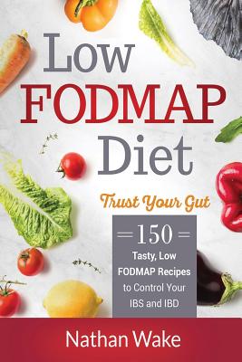 Low-FODMAP Diet: Trust Your Gut- 150 Tasty, Low-FODMAP Recipes To Control Your IBS and IBD - Nathan Wake