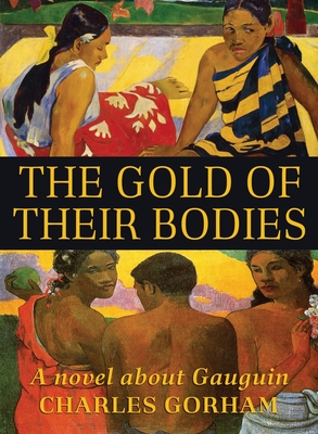 The Gold of Their Bodies: A Novel about Gauguin - Charles Gorham