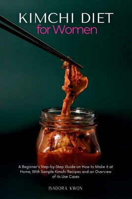 Kimchi Diet for Women: A Beginner's Step-by-Step Guide on How to Make it at Home, With Sample Kimchi Recipes and an Overview of its Use Cases - Isadora Kwon