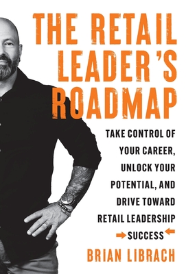 The Retail Leader's Roadmap: Take Control of Your Career, Unlock Your Potential, and Drive Toward Retail Leadership Success - Brian Librach