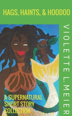 Hags, Haints, and Hoodoo: A Supernatural Short Story Collection - Violette L. Meier