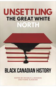 Coperta cărții 'Unsettling the Great White North: Black Canadian History - Michele A. Johnson'