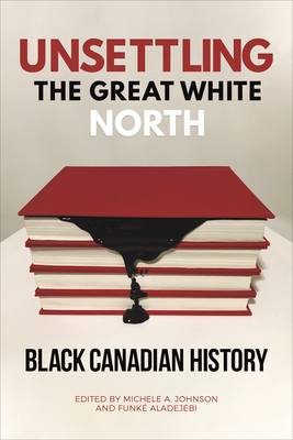 Unsettling the Great White North: Black Canadian History - Michele A. Johnson