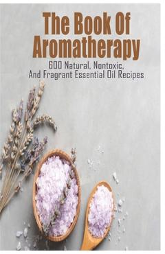 Poza produsului The Book Of Aromatherapy_ 600 Natural, Nontoxic, And Fragrant Essential Oil Recipes: Essential Oil Recipes - Nakita Toby