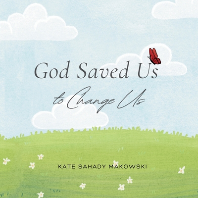 God Saved Us to Change Us - Kate Sahady Makowski