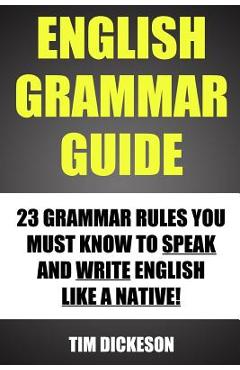 Coperta cărții 'English Grammar Guide: 23 Grammar Rules You Must Know To Speak And Write Like A Native - Tim Dickeson'