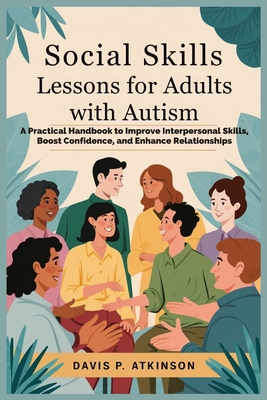 Social Skills Lessons for Adults with Autism: A Practical Handbook to Improve Interpersonal Skills, Boost Confidence, and Enhance Relationships - Davis P. Atkinson