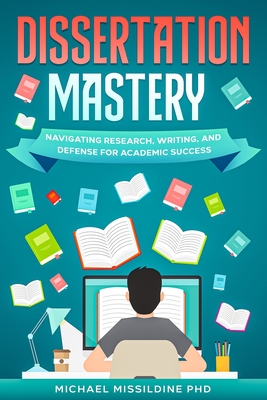 Dissertation Mastery: Navigating Research, Writing, and Defense for Academic Success - Michael Missildine