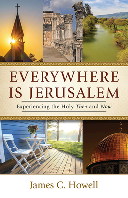 Everywhere Is Jerusalem: Experiencing the Holy Then and Now - James C. Howell