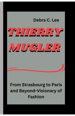 Coperta cărții 'Thierry Mugler: From Strasbourg to Paris and Beyond-Visionary of Fashion - Debra C. Lee'