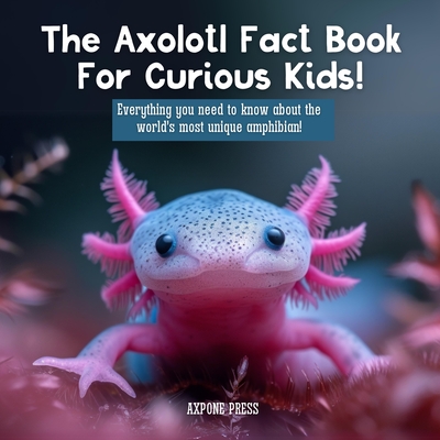 Coperta cărții 'The Axolotl Fact Book For Curious Kids!: Everything you need to know about the world's most unique amphibian! - Axpone'