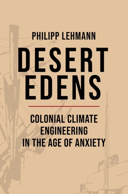 Coperta cărții 'Desert Edens: Colonial Climate Engineering in the Age of Anxiety - Philipp Lehmann'
