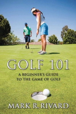 Golf 101: A Beginner's Guide to the Game of Golf - Mark R. Rivard