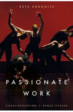 Passionate Work: Choreographing a Dance Career - Ruth Horowitz