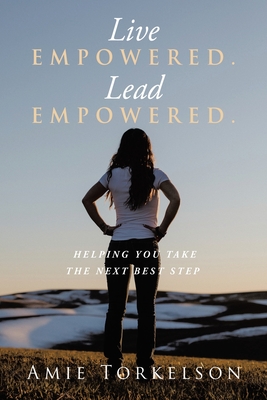 Live Empowered. Lead Empowered.: Helping You Take the Next Best Step - Amie Torkelson