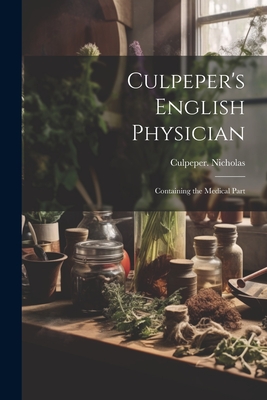 Culpeper's English Physician: Containing the Medical Part - 1616-1654 Culpeper Nicholas