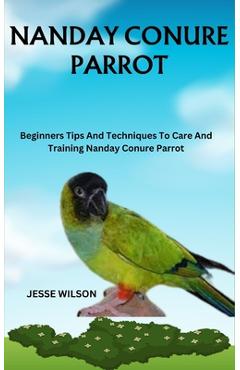 Coperta cărții 'Nanday Conure Parrot: Beginners Tips And Techniques To Care And Training Nanday Conure Parrot - Jesse Wilson'