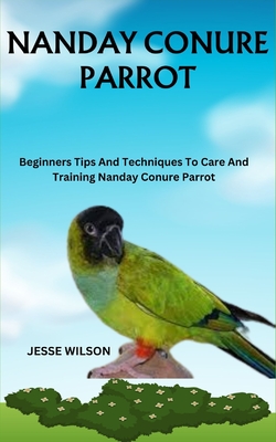 Coperta cărții 'Nanday Conure Parrot: Beginners Tips And Techniques To Care And Training Nanday Conure Parrot - Jesse Wilson'