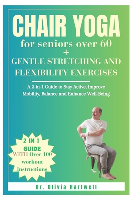 Chair Yoga for Seniors Over 60 + Gentle Stretching and Flexibility Exercises: A 2-in-1 Guide to Stay Active, Improve Mobility, Balance and Enhance Wel - Oliva Hartwell