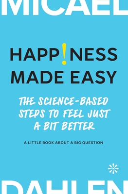 Happiness Made Easy: The Science-Based Steps to Feel Just a Bit Better - Micael Dahlen