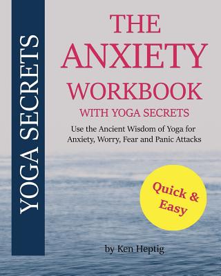 The Anxiety Workbook With Yoga Secrets: Use the Ancient Wisdom of Yoga for Anxiety, Worry, Fear, and Panic Attacks. - Ken Heptig