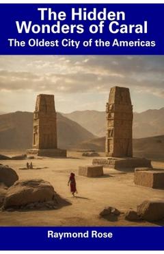 Coperta cărții 'The Hidden Wonders of Caral: The Oldest City of the Americas - Raymond Rose'
