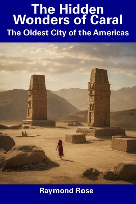 The Hidden Wonders of Caral: The Oldest City of the Americas - Raymond Rose