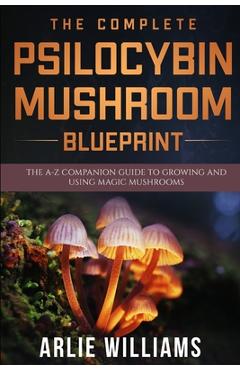Coperta cărții 'The Complete Psilocybin Mushroom Blueprint: The A-Z Companion Guide To Growing And Using Magic Mushrooms - Arlie'