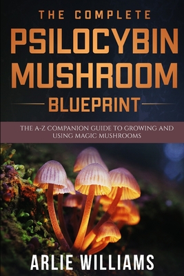 Coperta cărții 'The Complete Psilocybin Mushroom Blueprint: The A-Z Companion Guide To Growing And Using Magic Mushrooms - Arlie'