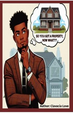 Coperta cărții 'So You Got a Property, Now What: Maximizing your capabilities with your assets - Clavacia Love'