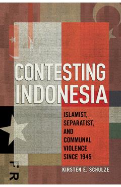 Coperta cărții 'Contesting Indonesia: Islamist, Separatist, and Communal Violence Since 1945 - Kirsten E. Schulze'