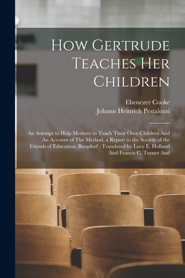 How Gertrude Teaches her Children: An Attempt to Help Mothers to Teach Their own Children And An Account of The Method, a Report to the Society of the - Johann Heinrich Pestalozzi