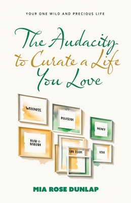 The Audacity to Curate a Life You Love: Your One Wild and Precious Life - Mia Dunlap