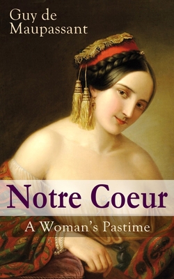 Notre Coeur - A Woman's Pastime: Psychological Novel - Guy De Maupassant