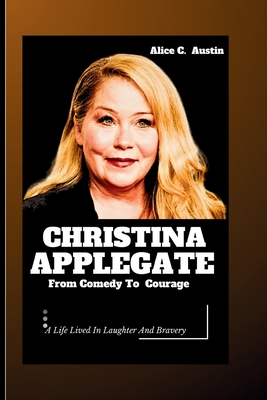Christina Applegate: From Comedy To Courage - Alice C. Austin