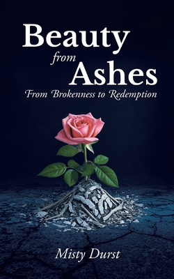 Beauty from Ashes: From Brokenness to Redemption - Misty Durst