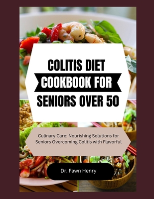 Colitis Diet Cookbook for Seniors Over 50: Culinary Care: Nourishing Solutions for Seniors Overcoming Colitis with Flavorful - Fawn Henry