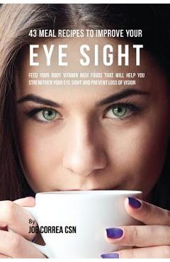 Coperta cărții '43 Meal Recipes to Improve Your Eye Sight: Feed Your Body Vitamin Rich Foods That Will Help You Strengthen Your Eye'