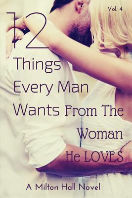 12 Things Every Man Wants From The Woman He Loves: Secrets Men Want Their Woman To Know But Don't Know How To Tell Her - Milton Hall