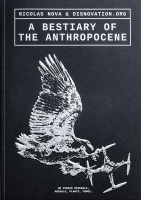 A Bestiary of the Anthropocene: Hybrid Plants, Animals, Minerals, Fungi, and Other Specimens - Nicholas Nova