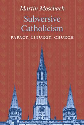 Subversive Catholicism: Papacy, Liturgy, Church - Martin Mosebach