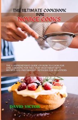 The Ultimate Cookbook for Novice Cooks: The comprehensive guide on how to cook for one, cooking for two, for vegetarian with recipes and preparation m - David Victor