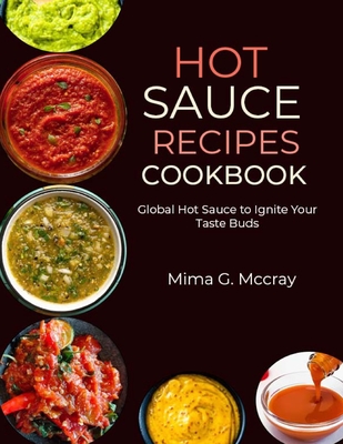 Hot Sauce Recipes Cookbook: Global Hot Sauce to Ignite Your Taste Buds - Mima G. Mccray