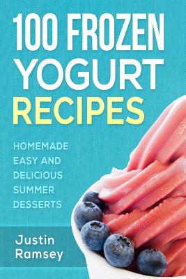 Coperta cărții '100 Frozen Yogurt Recipes: Homemade Easy and Delicious Summer Desserts - Justin Ramsey'