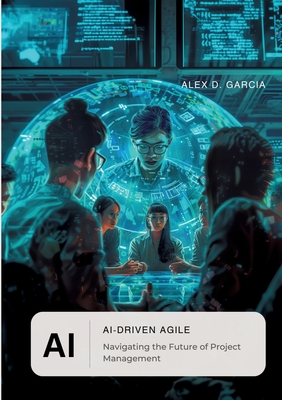 AI-Driven Agile: Navigating the Future of Project Management - Alex D. Garcia