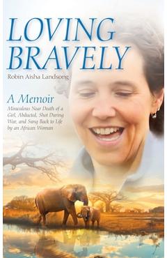 Coperta cărții 'Loving Bravely: A Memoir Miraculous Near Death of a Girl, Abducted, Shot During War, and Sung Back to Life by an'