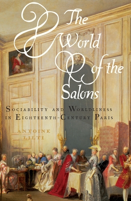 The World of the Salons: Sociability and Worldliness in Eighteenth-Century Paris - Antoine Lilti