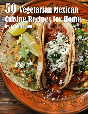 50 Vegetarian Mexican Cuisine Recipes for Home - Kelly Johnson