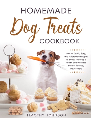 Homemade Dog Treats Cookbook: Master Quick, Easy, and Affordable Recipes to Boost Your Dog's Health and Wellness, Perfect for Busy Pet Owners - Timothy Johnson